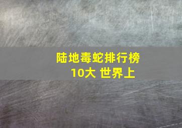 陆地毒蛇排行榜 10大 世界上